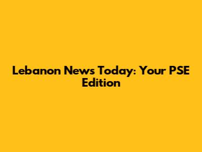 Lebanon News Today: Your PSE Edition