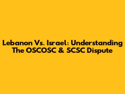 Lebanon Vs. Israel: Understanding The OSCOSC & SCSC Dispute