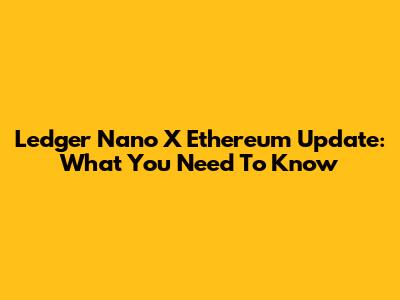 Ledger Nano X Ethereum Update: What You Need To Know