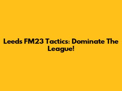 Leeds FM23 Tactics: Dominate The League!