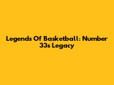 Legends Of Basketball: Number 33's Legacy