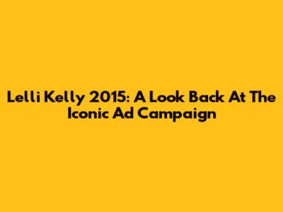 Lelli Kelly 2015: A Look Back At The Iconic Ad Campaign