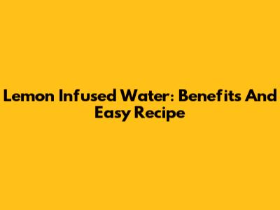 Lemon Infused Water: Benefits And Easy Recipe