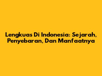 Lengkuas Di Indonesia: Sejarah, Penyebaran, Dan Manfaatnya