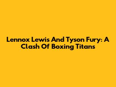 Lennox Lewis And Tyson Fury: A Clash Of Boxing Titans