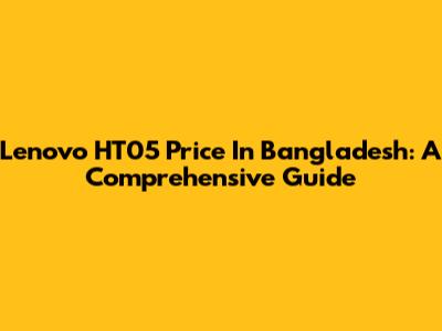 Lenovo HT05 Price In Bangladesh: A Comprehensive Guide