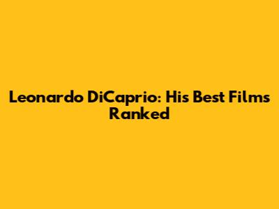 Leonardo DiCaprio: His Best Films Ranked