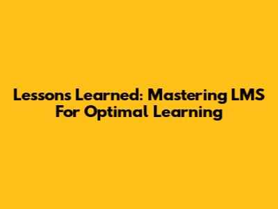 Lessons Learned: Mastering LMS For Optimal Learning