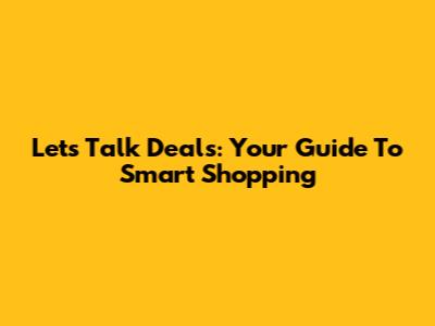 Let's Talk Deals: Your Guide To Smart Shopping