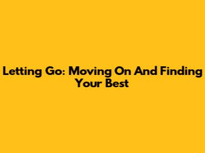Letting Go: Moving On And Finding Your Best