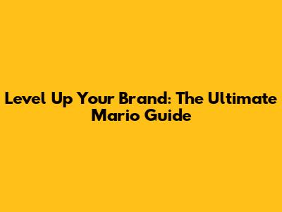 Level Up Your Brand: The Ultimate Mario Guide
