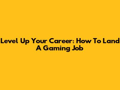 Level Up Your Career: How To Land A Gaming Job