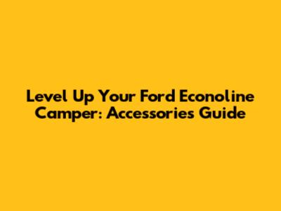 Level Up Your Ford Econoline Camper: Accessories Guide