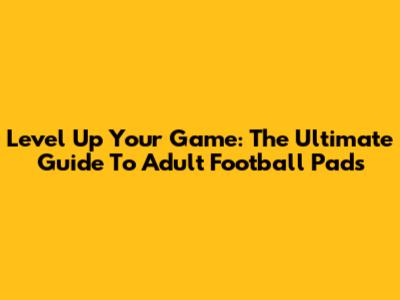Level Up Your Game: The Ultimate Guide To Adult Football Pads