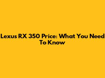 Lexus RX 350 Price: What You Need To Know