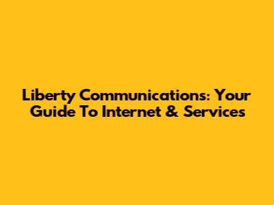 Liberty Communications: Your Guide To Internet & Services