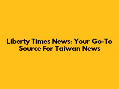 Liberty Times News: Your Go-To Source For Taiwan News