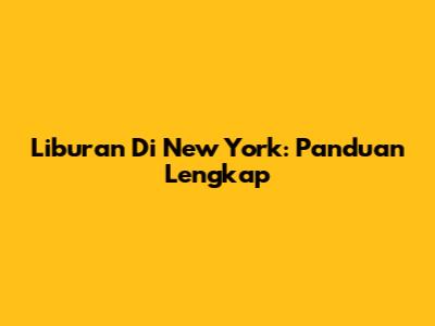 Liburan Di New York: Panduan Lengkap