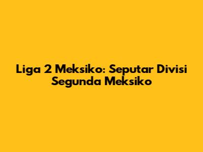 Liga 2 Meksiko: Seputar Divisi Segunda Meksiko