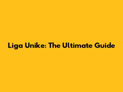 Liga Unike: The Ultimate Guide