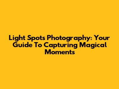 Light Spots Photography: Your Guide To Capturing Magical Moments