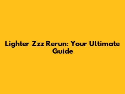 Lighter Zzz Rerun: Your Ultimate Guide