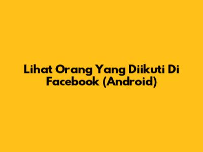 Lihat Orang Yang Diikuti Di Facebook (Android)
