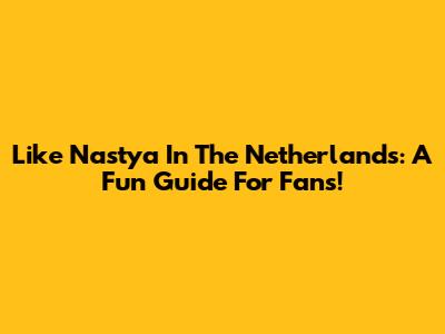 Like Nastya In The Netherlands: A Fun Guide For Fans!