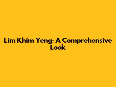 Lim Khim Yeng: A Comprehensive Look