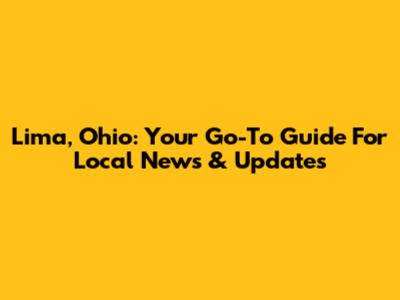 Lima, Ohio: Your Go-To Guide For Local News & Updates