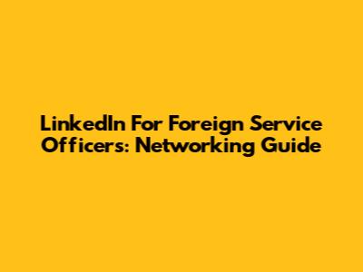 LinkedIn For Foreign Service Officers: Networking Guide