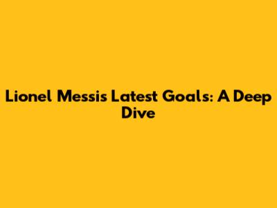Lionel Messi's Latest Goals: A Deep Dive