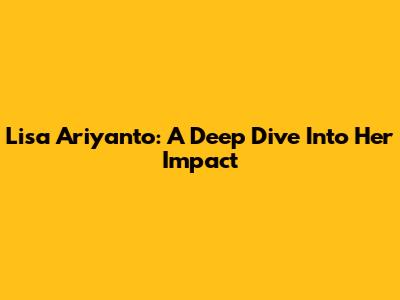 Lisa Ariyanto: A Deep Dive Into Her Impact