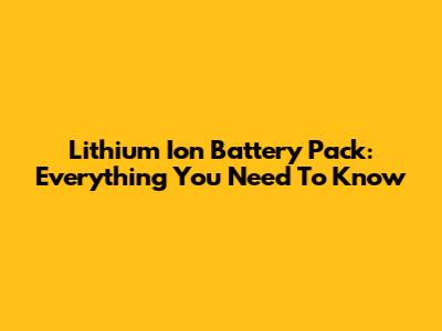 Lithium Ion Battery Pack: Everything You Need To Know