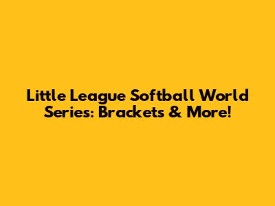 Little League Softball World Series: Brackets & More!