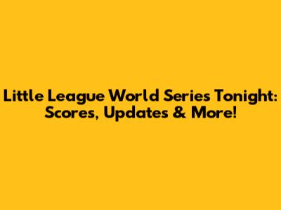 Little League World Series Tonight: Scores, Updates & More!
