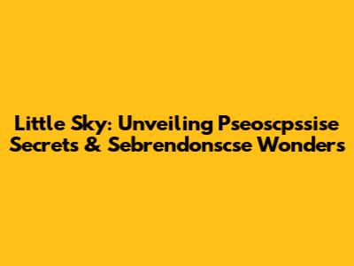 Little Sky: Unveiling Pseoscpssise Secrets & Sebrendonscse Wonders