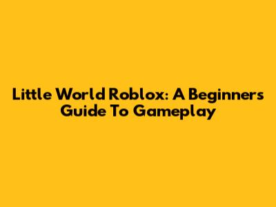 Little World Roblox: A Beginner's Guide To Gameplay