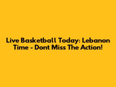 Live Basketball Today: Lebanon Time - Don't Miss The Action!