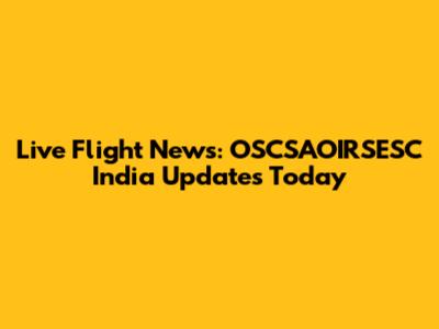 Live Flight News: OSCSAOIRSESC India Updates Today