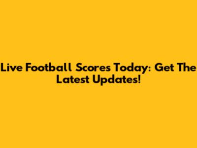 Live Football Scores Today: Get The Latest Updates!