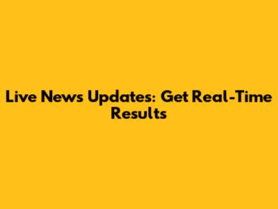 Live News Updates: Get Real-Time Results
