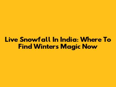 Live Snowfall In India: Where To Find Winter's Magic Now