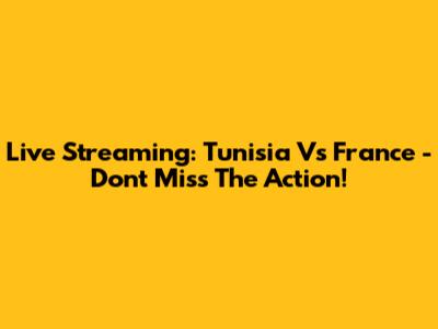 Live Streaming: Tunisia Vs France - Don't Miss The Action!