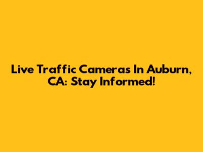 Live Traffic Cameras In Auburn, CA: Stay Informed!