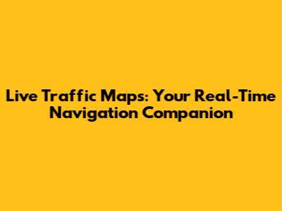 Live Traffic Maps: Your Real-Time Navigation Companion
