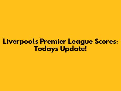 Liverpool's Premier League Scores: Today's Update!