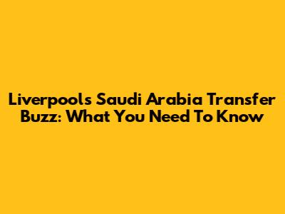 Liverpool's Saudi Arabia Transfer Buzz: What You Need To Know