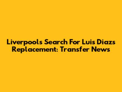 Liverpool's Search For Luis Diaz's Replacement: Transfer News