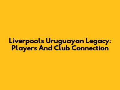 Liverpool's Uruguayan Legacy: Players And Club Connection